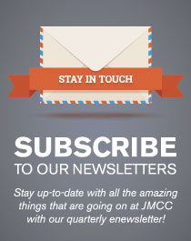 Stay in touch. Subscribe to our newsletters. Stay up-to-date with all the amazing things that are going on at JMCC with our quarterly enewsletter!